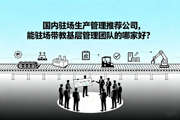 國(guó)內(nèi)駐場(chǎng)生產(chǎn)管理推薦公司，能駐場(chǎng)帶教基層管理團(tuán)隊(duì)的哪家好？