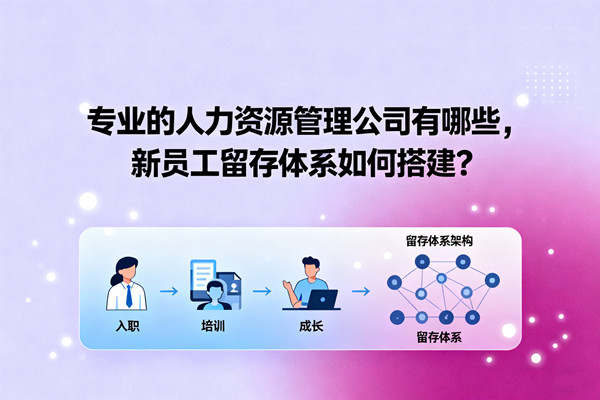 專(zhuān)業(yè)的人力資源管理公司有哪些，新員工留存體系如何搭建？