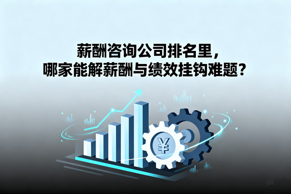 薪酬咨詢(xún)公司排名里，哪家能解薪酬與績(jī)效掛鉤難題？