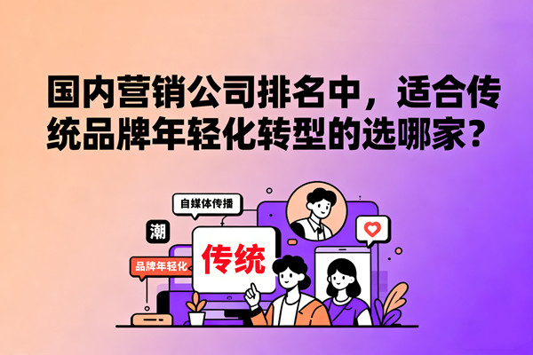 國(guó)內(nèi)營(yíng)銷(xiāo)公司排名中，適合傳統(tǒng)品牌年輕化轉(zhuǎn)型的選哪家？